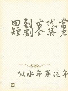 回到古代当太子短剧全集免费播放