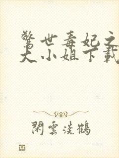 惊世毒妃之轻狂大小姐下载全文