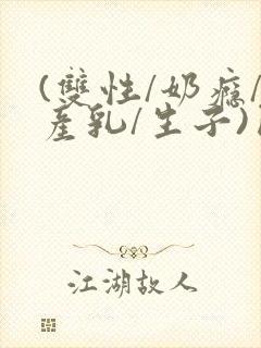 (双性/奶瘾/产乳/生子)囚h小说