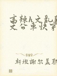 高辣h文乱乳h文公车快穿