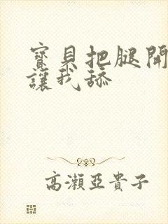 宝贝把腿开大点让我舔