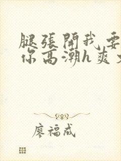 腿张开我要添到你高潮h爽文