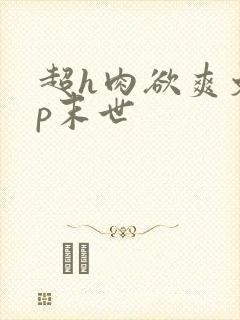 超h肉欲爽文np末世