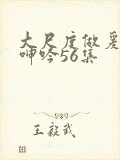 大尺度做爰床戏呻吟56集