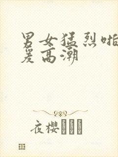 男女猛烈啪啪做爰高潮