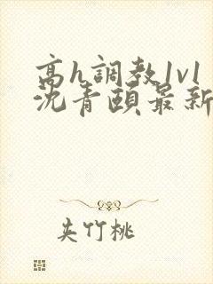 高h调教1v1沈青颐最新章节列表