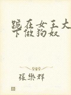 跪在女王大人脚下做狗奴