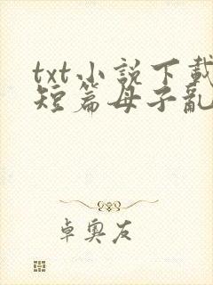 txt小说下载短篇母子乱纶合集