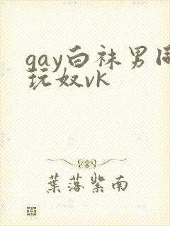 gay白袜男同玩奴vk