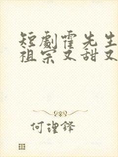 短剧霍先生的小祖宗又甜又美在线观看