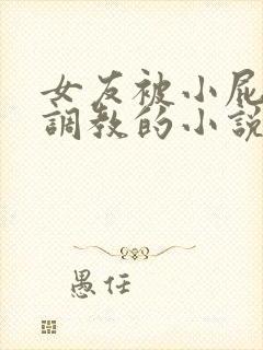 女友被小屁孩们调教的小说情节