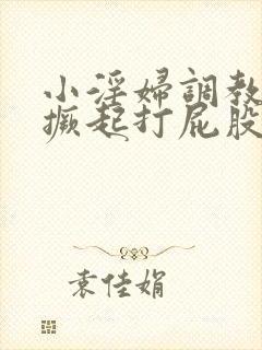 小淫妇调教跪趴撅起打屁股