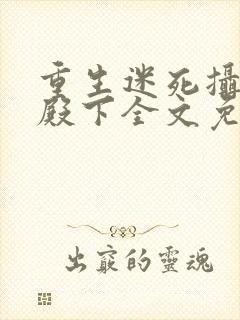 重生迷死摄政王殿下全文免费阅读