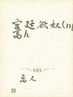 宫廷欲奴(np高h封面