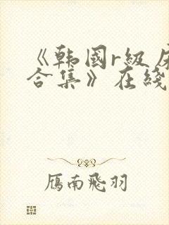 《韩国r级床戏合集》在线观看地址01