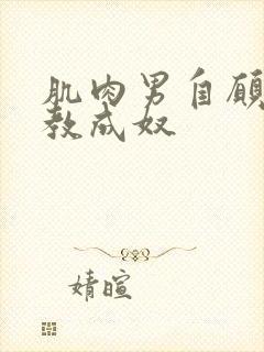 肌肉男自愿被调教成奴