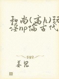 和尚(高h)玩淫np伦古代