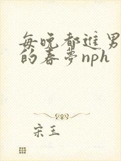 每晚都进男神们的春梦nph