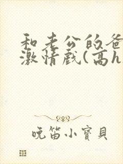 和老公的爸爸拍激情戏(高h)小说