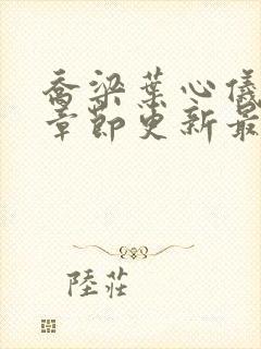 乔梁叶心仪超前章节更新最快