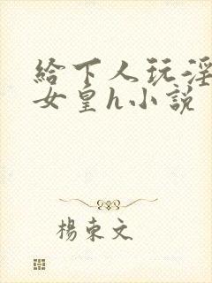 给下人玩淫虐的女皇h小说