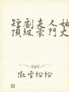 短剧夫人她竟是顶级豪门大结局