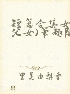 短篇合集女儿(父女)笔趣阁