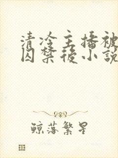 清冷主播被疯批囚禁后小说免费阅读