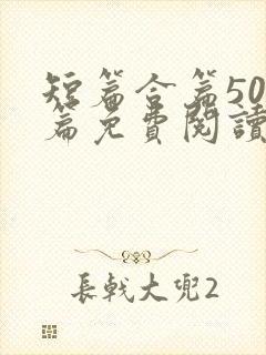 短篇合篇500篇免费阅读小说