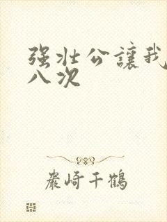 强壮公让我高潮八次