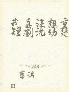 我真没想重生啊短剧沈幼楚