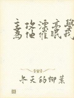 主攻漂亮学霸以为他催眠我了