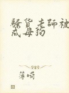 骚货老师被调教成母狗