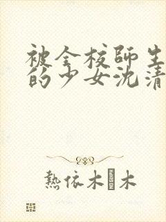 被全校师生围观的少女沈清清小说