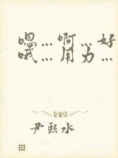 嗯…啊…好大…哦…用力…