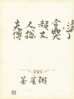 夫人超会,清冷傅总又哭了短剧未删