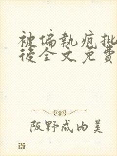 被偏执疯批囚禁后全文免费阅读