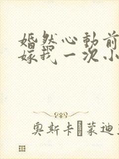 婚然心动前妻再嫁我一次小说免费阅读