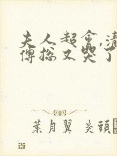 夫人超会,清冷傅总又哭了全集免费观看