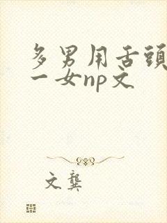 多男用舌头伺候一女np文封面