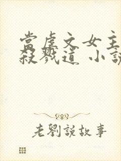 当虐文女主修了杀戮道 小说完整板