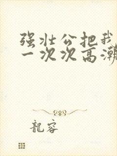 强壮公把我弄的一次次高潮封面