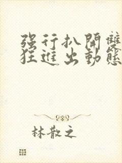 强行扒开双腿疯狂进出动态图视频