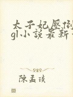 太子妃压倒皇后gl小说最新章节列表