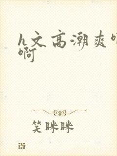 h文高潮爽啊啊啊