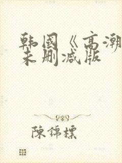 韩国《高潮3》未删减版