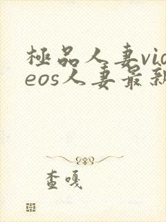 极品人妻videos人妻最新章节列表