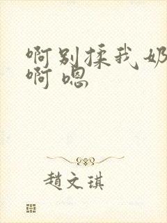 啊别揉我奶头.啊 嗯