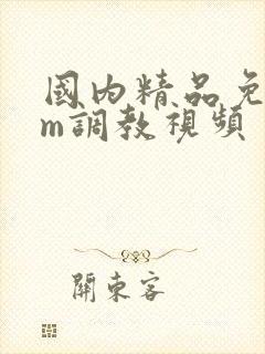 国内精品免费sm调教视频