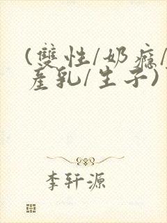 (双性/奶瘾/产乳/生子)男子